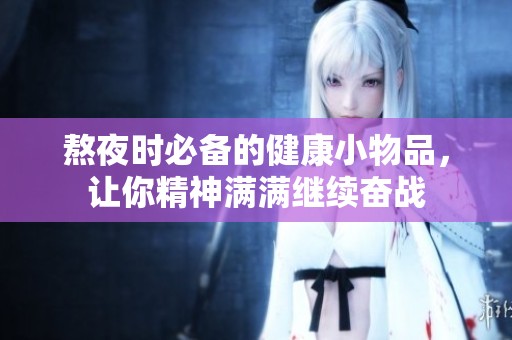 熬夜时必备的健康小物品，让你精神满满继续奋战