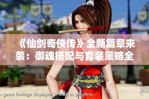 《仙剑奇侠传》全新篇章来袭：御魂搭配与套装策略全面解析