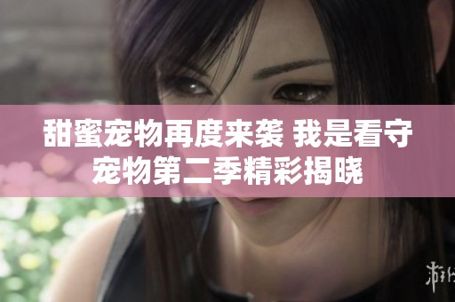 甜蜜宠物再度来袭 我是看守宠物第二季精彩揭晓