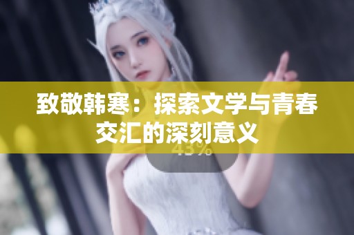 致敬韩寒：探索文学与青春交汇的深刻意义