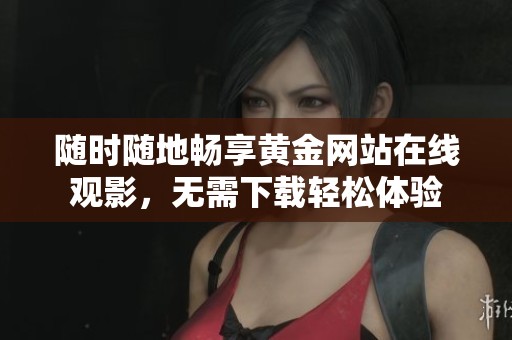 随时随地畅享黄金网站在线观影，无需下载轻松体验