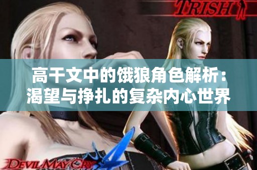 高干文中的饿狼角色解析：渴望与挣扎的复杂内心世界