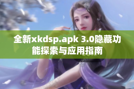 全新xkdsp.apk 3.0隐藏功能探索与应用指南