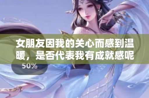 女朋友因我的关心而感到温暖，是否代表我有成就感呢