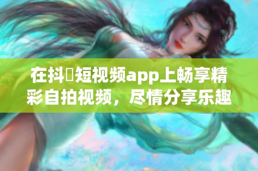 在抖抈短视频app上畅享精彩自拍视频，尽情分享乐趣