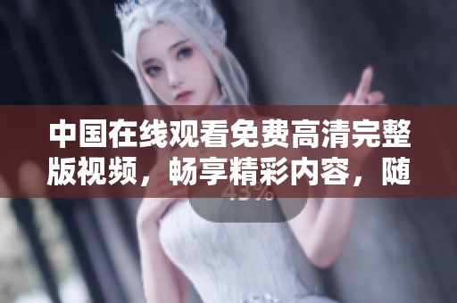 中国在线观看免费高清完整版视频，畅享精彩内容，随时随地观看