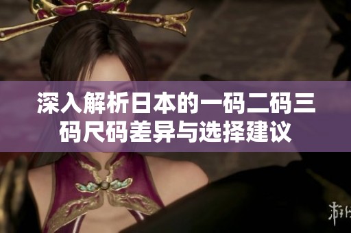 深入解析日本的一码二码三码尺码差异与选择建议