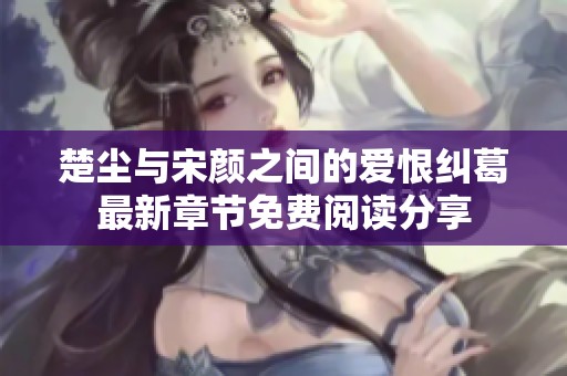 楚尘与宋颜之间的爱恨纠葛最新章节免费阅读分享