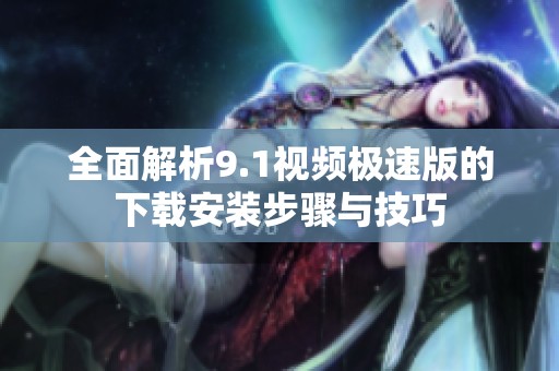 全面解析9.1视频极速版的下载安装步骤与技巧