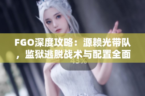FGO深度攻略：源赖光带队，监狱逃脱战术与配置全面解析