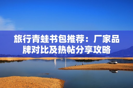 旅行青蛙书包推荐：厂家品牌对比及热帖分享攻略