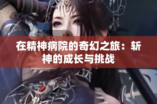 在精神病院的奇幻之旅：斩神的成长与挑战