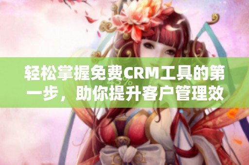 轻松掌握免费CRM工具的第一步，助你提升客户管理效率