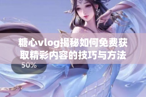 糖心vlog揭秘如何免费获取精彩内容的技巧与方法