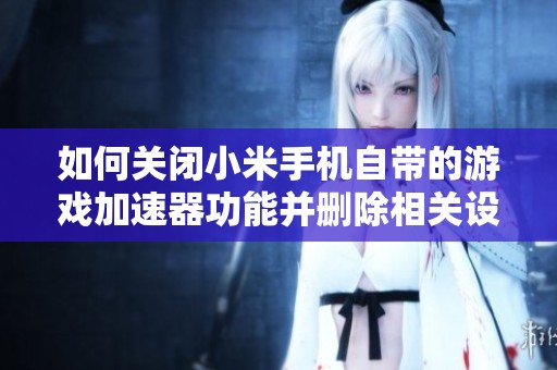 如何关闭小米手机自带的游戏加速器功能并删除相关设置
