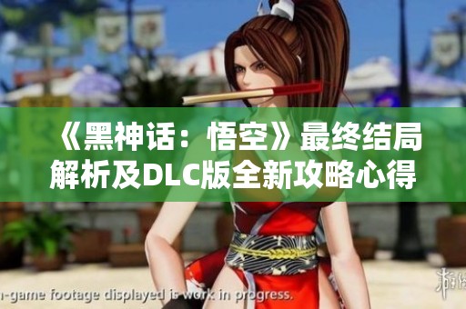 《黑神话：悟空》最终结局解析及DLC版全新攻略心得分享