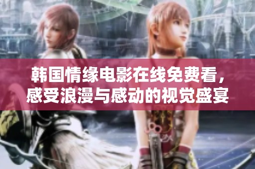 韩国情缘电影在线免费看，感受浪漫与感动的视觉盛宴