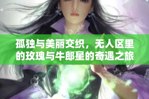 孤独与美丽交织，无人区里的玫瑰与牛郎星的奇遇之旅