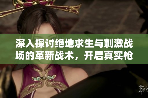 深入探讨绝地求生与刺激战场的革新战术，开启真实枪战生存新篇章