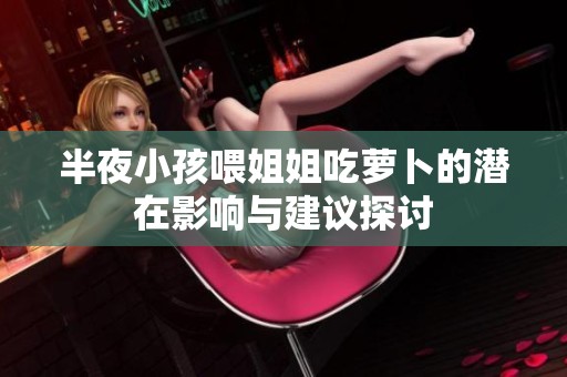 半夜小孩喂姐姐吃萝卜的潜在影响与建议探讨