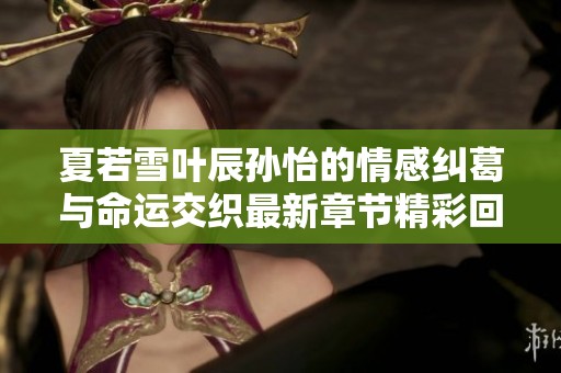 夏若雪叶辰孙怡的情感纠葛与命运交织最新章节精彩回顾