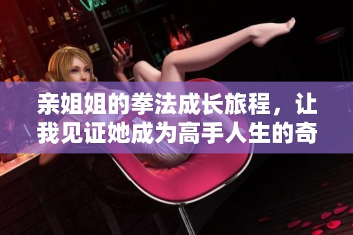 亲姐姐的拳法成长旅程，让我见证她成为高手人生的奇迹