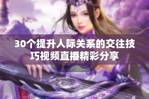 30个提升人际关系的交往技巧视频直播精彩分享