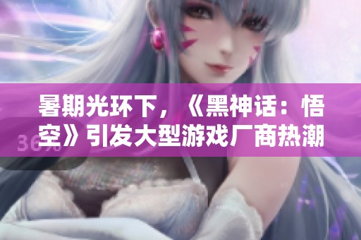 暑期光环下，《黑神话：悟空》引发大型游戏厂商热潮