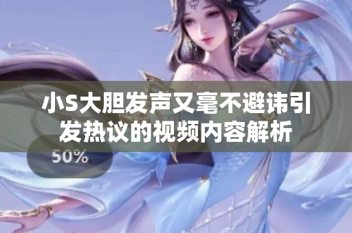 小S大胆发声又毫不避讳引发热议的视频内容解析