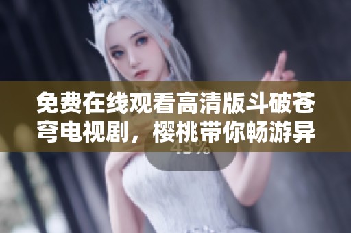免费在线观看高清版斗破苍穹电视剧，樱桃带你畅游异界之旅