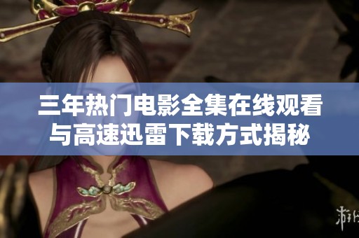 三年热门电影全集在线观看与高速迅雷下载方式揭秘