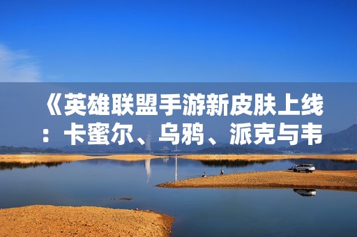 《英雄联盟手游新皮肤上线：卡蜜尔、乌鸦、派克与韦鲁斯盛大登场》