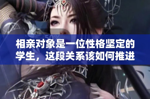 相亲对象是一位性格坚定的学生，这段关系该如何推进