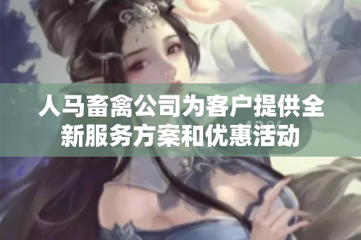 人马畜禽公司为客户提供全新服务方案和优惠活动