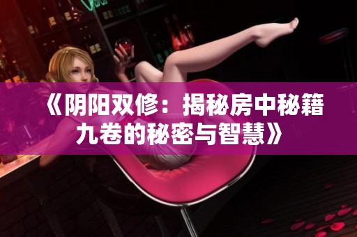 《阴阳双修：揭秘房中秘籍九卷的秘密与智慧》