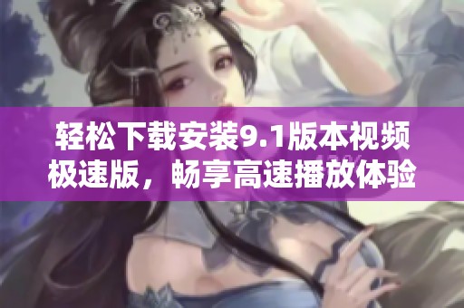 轻松下载安装9.1版本视频极速版，畅享高速播放体验
