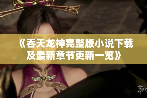 《吞天龙神完整版小说下载及最新章节更新一览》