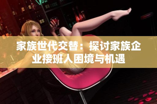 家族世代交替：探讨家族企业接班人困境与机遇