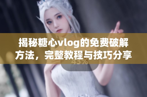 揭秘糖心vlog的免费破解方法，完整教程与技巧分享