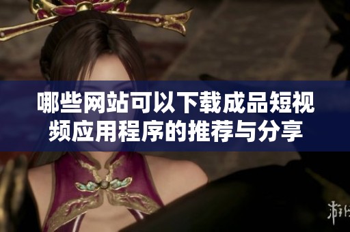 哪些网站可以下载成品短视频应用程序的推荐与分享