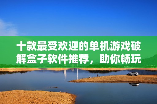 十款最受欢迎的单机游戏破解盒子软件推荐，助你畅玩无阻