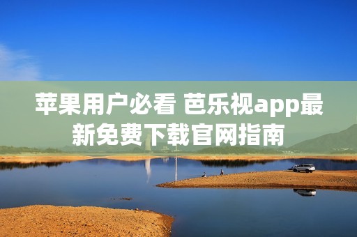 苹果用户必看 芭乐视app最新免费下载官网指南