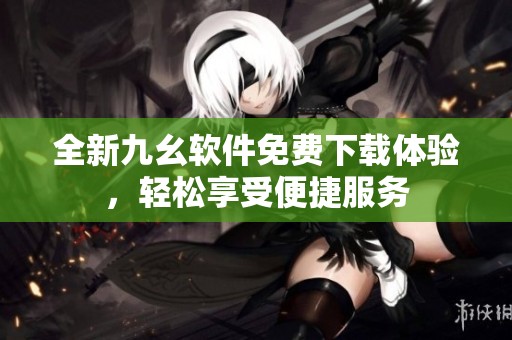 全新九幺软件免费下载体验，轻松享受便捷服务