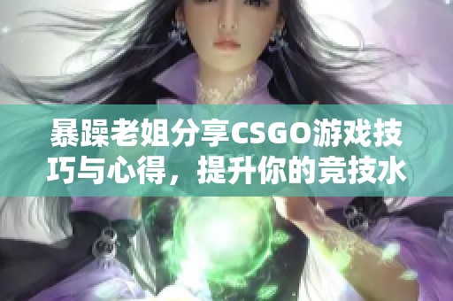 暴躁老姐分享CSGO游戏技巧与心得，提升你的竞技水平