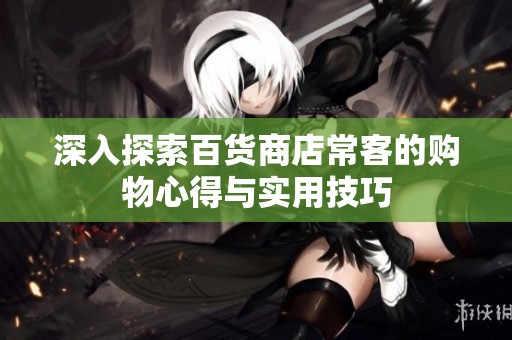 深入探索百货商店常客的购物心得与实用技巧