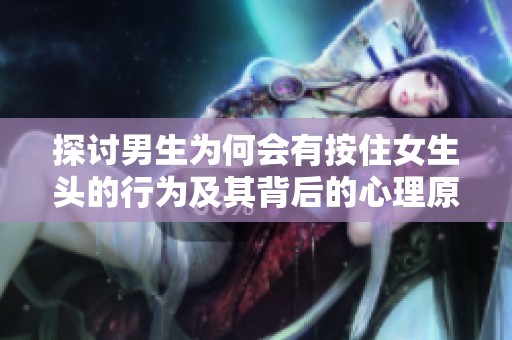 探讨男生为何会有按住女生头的行为及其背后的心理原因