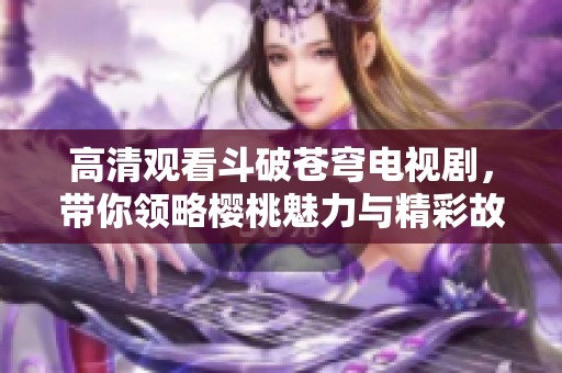 高清观看斗破苍穹电视剧，带你领略樱桃魅力与精彩故事