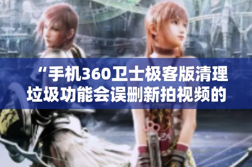 “手机360卫士极客版清理垃圾功能会误删新拍视频的原因分析”