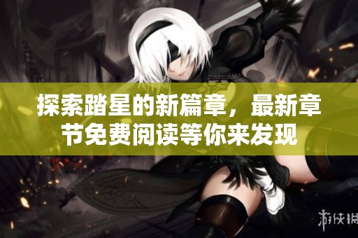 探索踏星的新篇章，最新章节免费阅读等你来发现