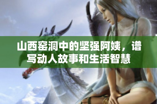 山西窑洞中的坚强阿姨，谱写动人故事和生活智慧